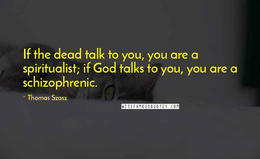 Thomas Szasz Quotes: If the dead talk to you, you are a spiritualist; if God talks to you, you are a schizophrenic.