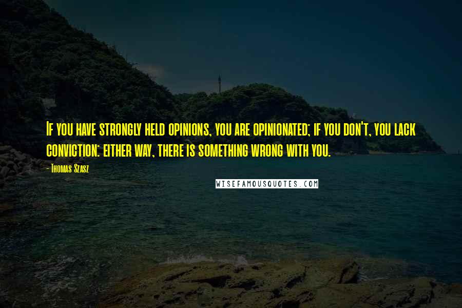 Thomas Szasz Quotes: If you have strongly held opinions, you are opinionated; if you don't, you lack conviction: either way, there is something wrong with you.