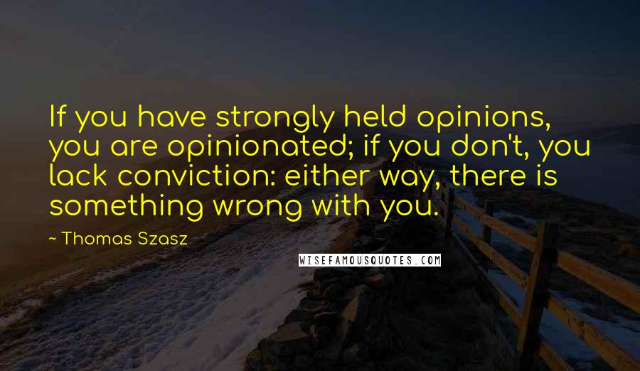 Thomas Szasz Quotes: If you have strongly held opinions, you are opinionated; if you don't, you lack conviction: either way, there is something wrong with you.