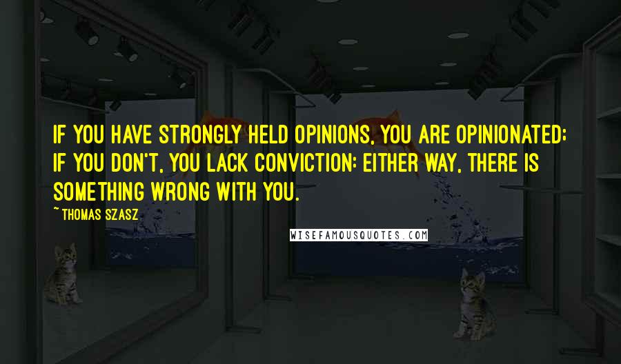 Thomas Szasz Quotes: If you have strongly held opinions, you are opinionated; if you don't, you lack conviction: either way, there is something wrong with you.