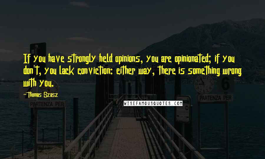 Thomas Szasz Quotes: If you have strongly held opinions, you are opinionated; if you don't, you lack conviction: either way, there is something wrong with you.