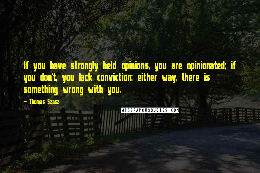 Thomas Szasz Quotes: If you have strongly held opinions, you are opinionated; if you don't, you lack conviction: either way, there is something wrong with you.