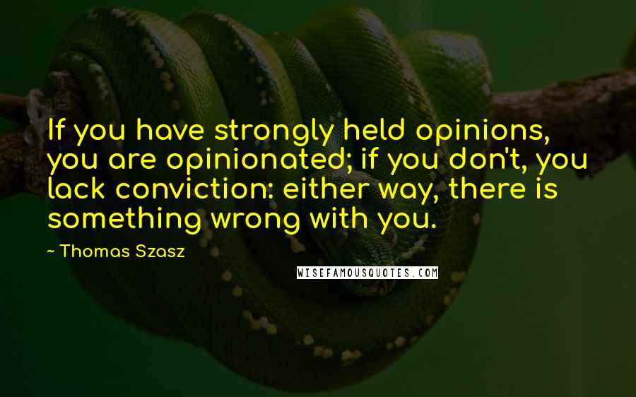 Thomas Szasz Quotes: If you have strongly held opinions, you are opinionated; if you don't, you lack conviction: either way, there is something wrong with you.