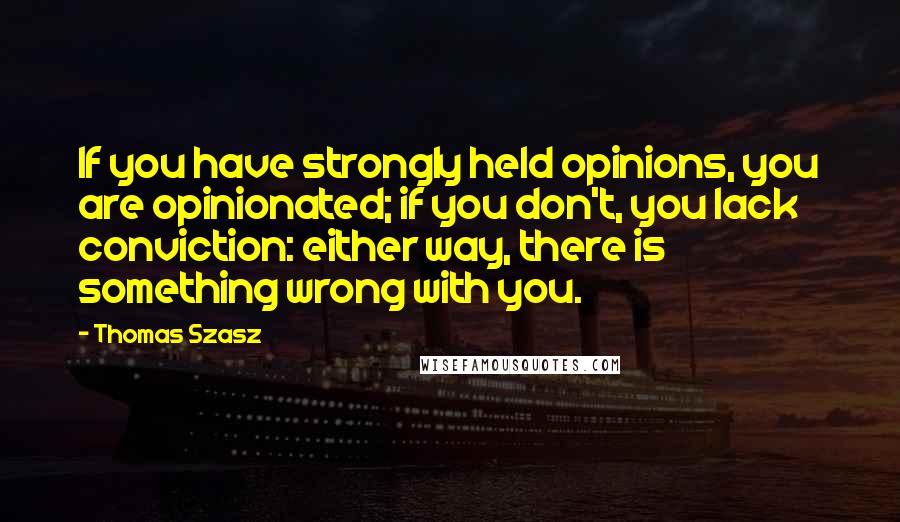 Thomas Szasz Quotes: If you have strongly held opinions, you are opinionated; if you don't, you lack conviction: either way, there is something wrong with you.