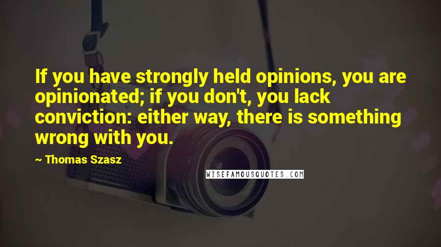 Thomas Szasz Quotes: If you have strongly held opinions, you are opinionated; if you don't, you lack conviction: either way, there is something wrong with you.