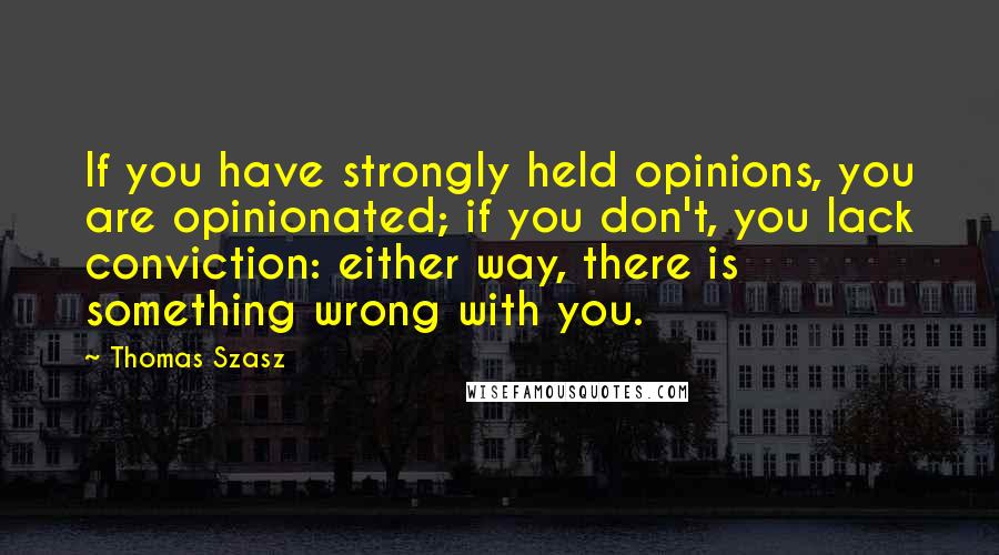 Thomas Szasz Quotes: If you have strongly held opinions, you are opinionated; if you don't, you lack conviction: either way, there is something wrong with you.