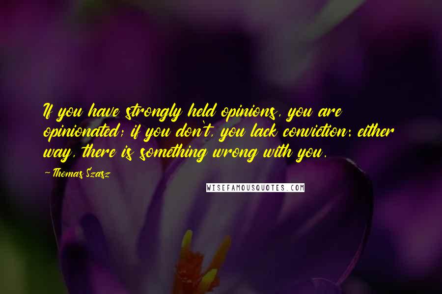 Thomas Szasz Quotes: If you have strongly held opinions, you are opinionated; if you don't, you lack conviction: either way, there is something wrong with you.