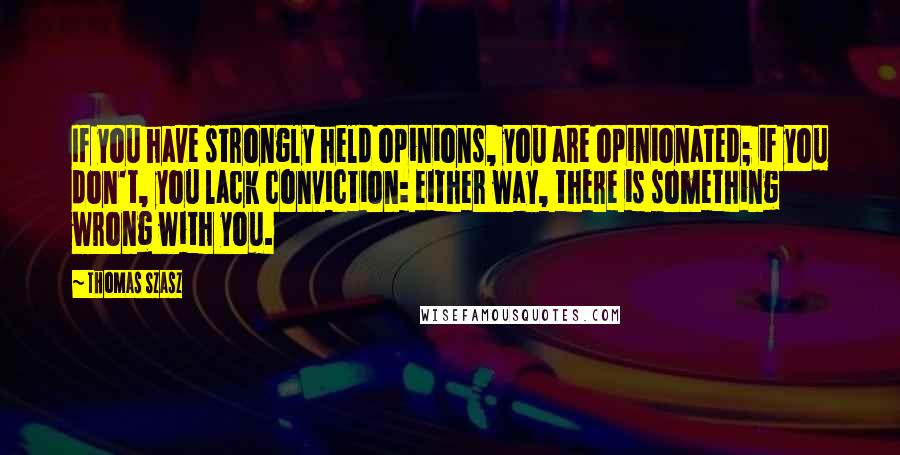 Thomas Szasz Quotes: If you have strongly held opinions, you are opinionated; if you don't, you lack conviction: either way, there is something wrong with you.