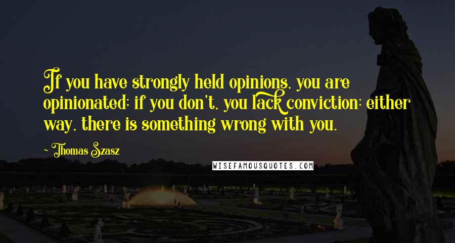 Thomas Szasz Quotes: If you have strongly held opinions, you are opinionated; if you don't, you lack conviction: either way, there is something wrong with you.