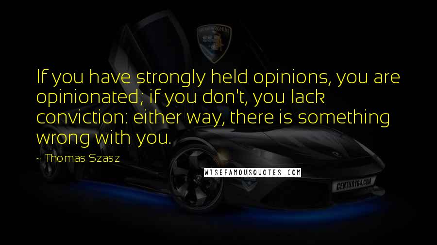 Thomas Szasz Quotes: If you have strongly held opinions, you are opinionated; if you don't, you lack conviction: either way, there is something wrong with you.