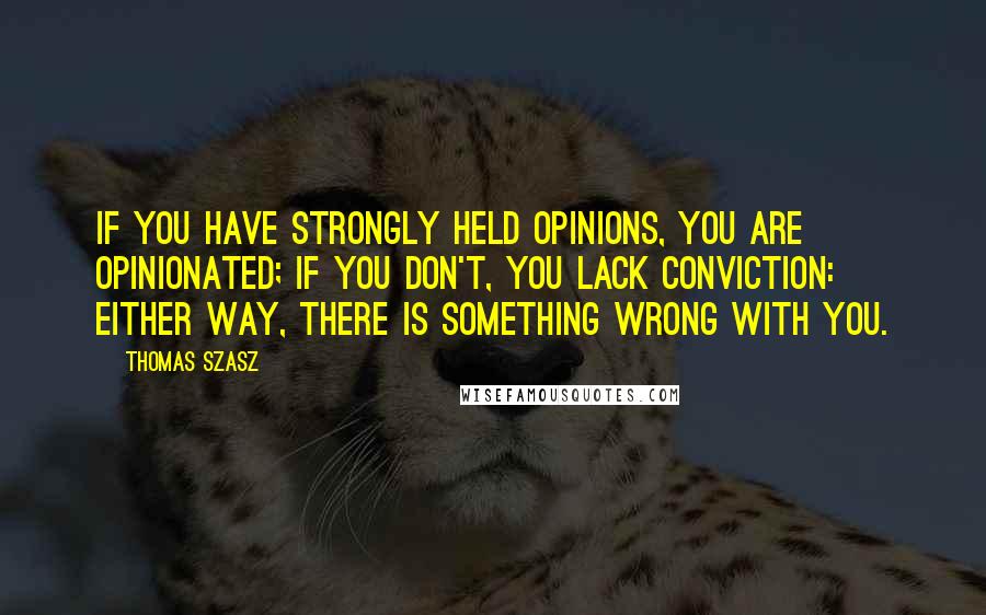 Thomas Szasz Quotes: If you have strongly held opinions, you are opinionated; if you don't, you lack conviction: either way, there is something wrong with you.