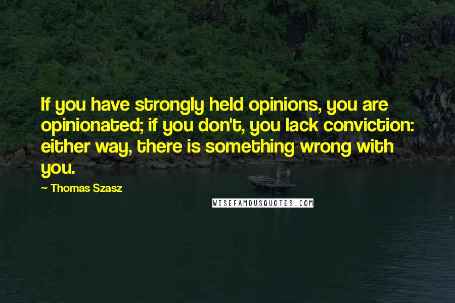 Thomas Szasz Quotes: If you have strongly held opinions, you are opinionated; if you don't, you lack conviction: either way, there is something wrong with you.
