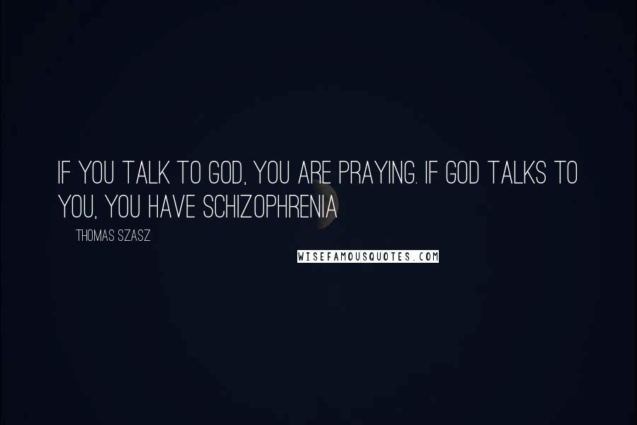 Thomas Szasz Quotes: If you talk to God, you are praying. If God talks to you, you have schizophrenia