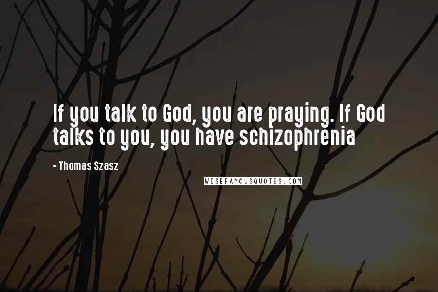 Thomas Szasz Quotes: If you talk to God, you are praying. If God talks to you, you have schizophrenia