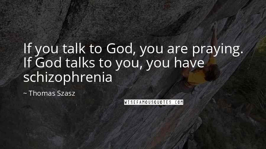 Thomas Szasz Quotes: If you talk to God, you are praying. If God talks to you, you have schizophrenia