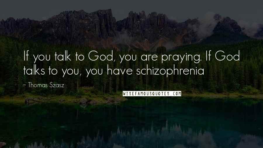 Thomas Szasz Quotes: If you talk to God, you are praying. If God talks to you, you have schizophrenia