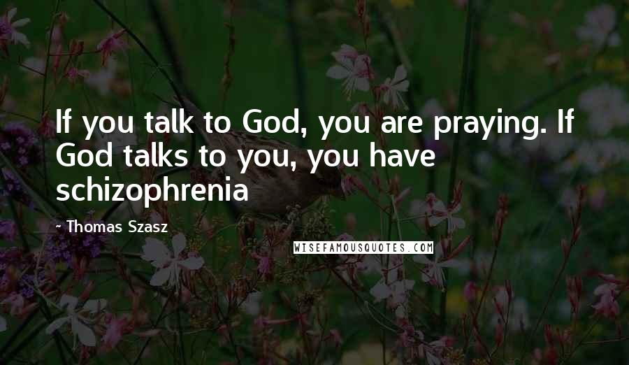 Thomas Szasz Quotes: If you talk to God, you are praying. If God talks to you, you have schizophrenia