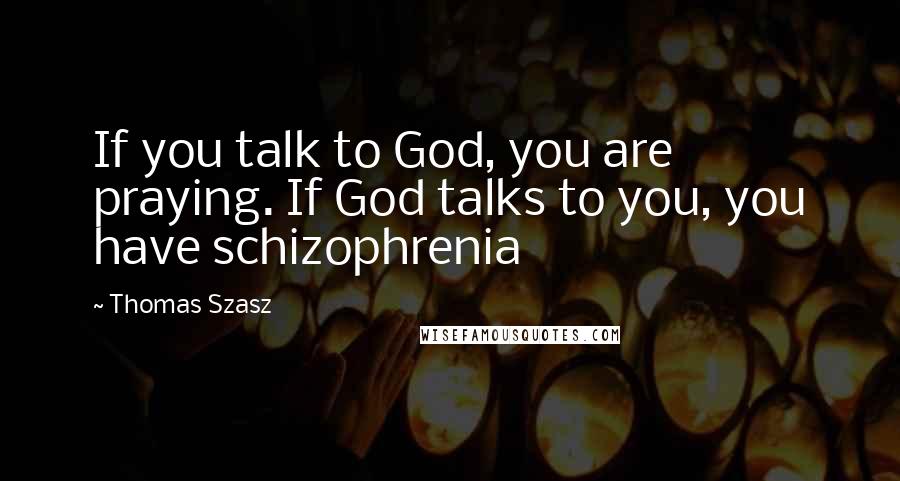 Thomas Szasz Quotes: If you talk to God, you are praying. If God talks to you, you have schizophrenia