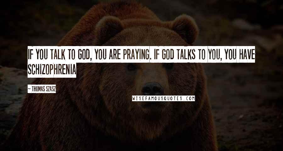 Thomas Szasz Quotes: If you talk to God, you are praying. If God talks to you, you have schizophrenia