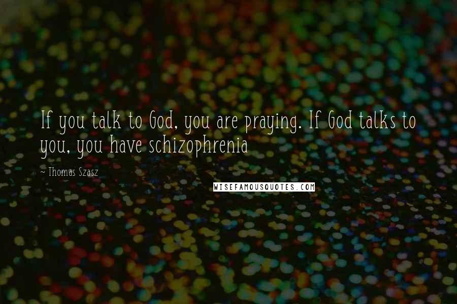 Thomas Szasz Quotes: If you talk to God, you are praying. If God talks to you, you have schizophrenia