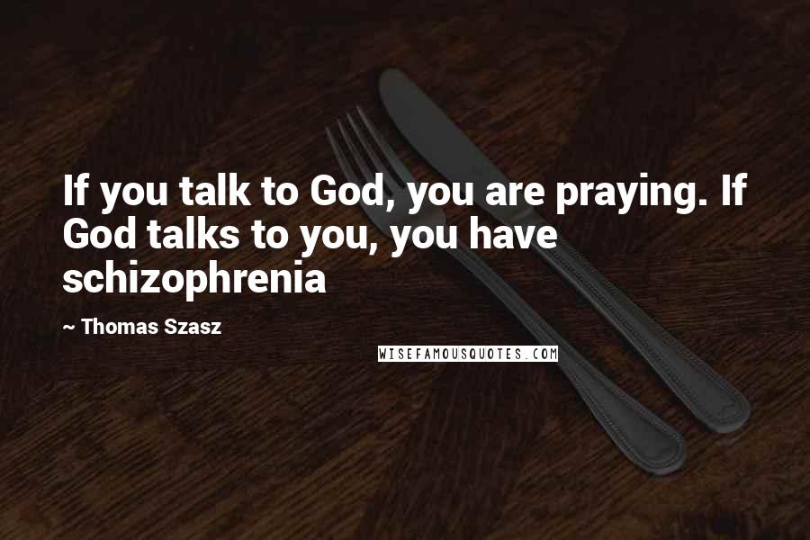 Thomas Szasz Quotes: If you talk to God, you are praying. If God talks to you, you have schizophrenia