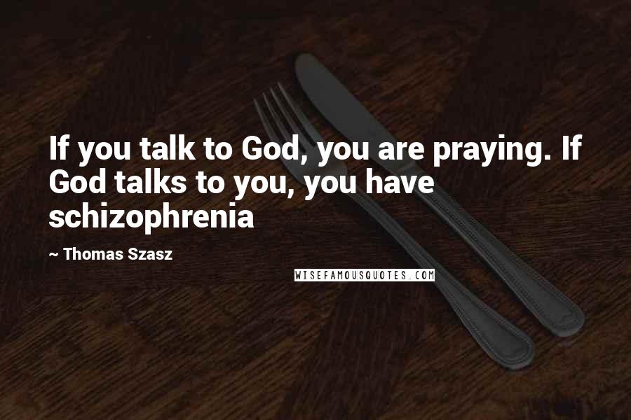 Thomas Szasz Quotes: If you talk to God, you are praying. If God talks to you, you have schizophrenia