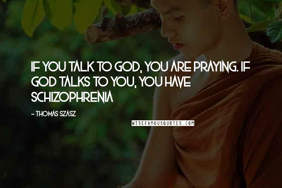 Thomas Szasz Quotes: If you talk to God, you are praying. If God talks to you, you have schizophrenia