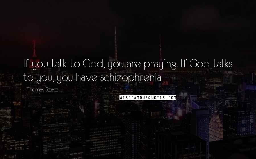 Thomas Szasz Quotes: If you talk to God, you are praying. If God talks to you, you have schizophrenia