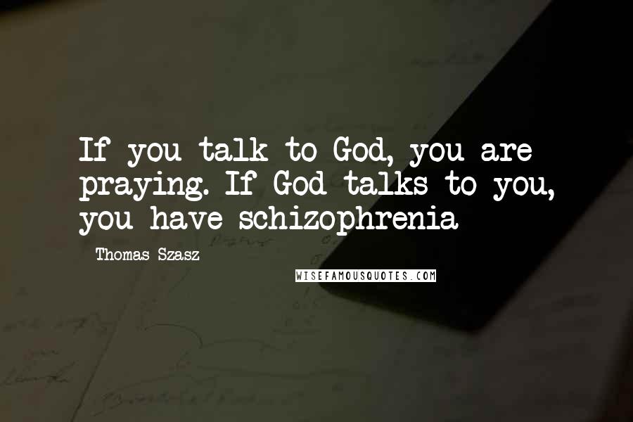 Thomas Szasz Quotes: If you talk to God, you are praying. If God talks to you, you have schizophrenia