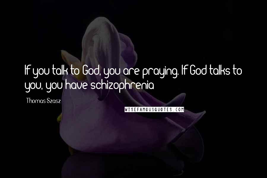 Thomas Szasz Quotes: If you talk to God, you are praying. If God talks to you, you have schizophrenia