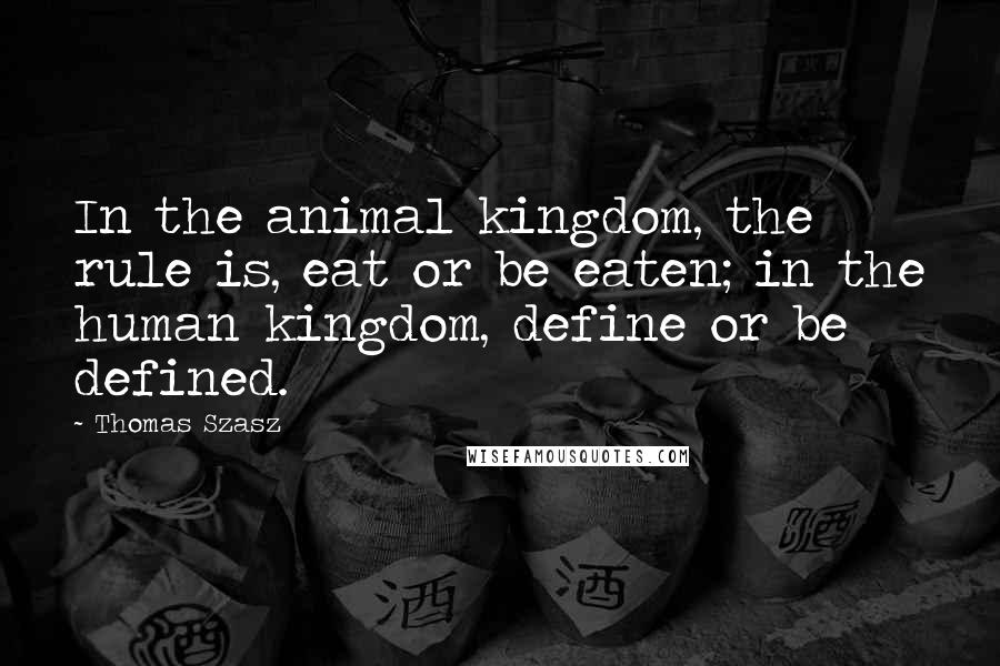 Thomas Szasz Quotes: In the animal kingdom, the rule is, eat or be eaten; in the human kingdom, define or be defined.