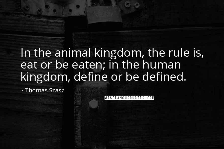 Thomas Szasz Quotes: In the animal kingdom, the rule is, eat or be eaten; in the human kingdom, define or be defined.