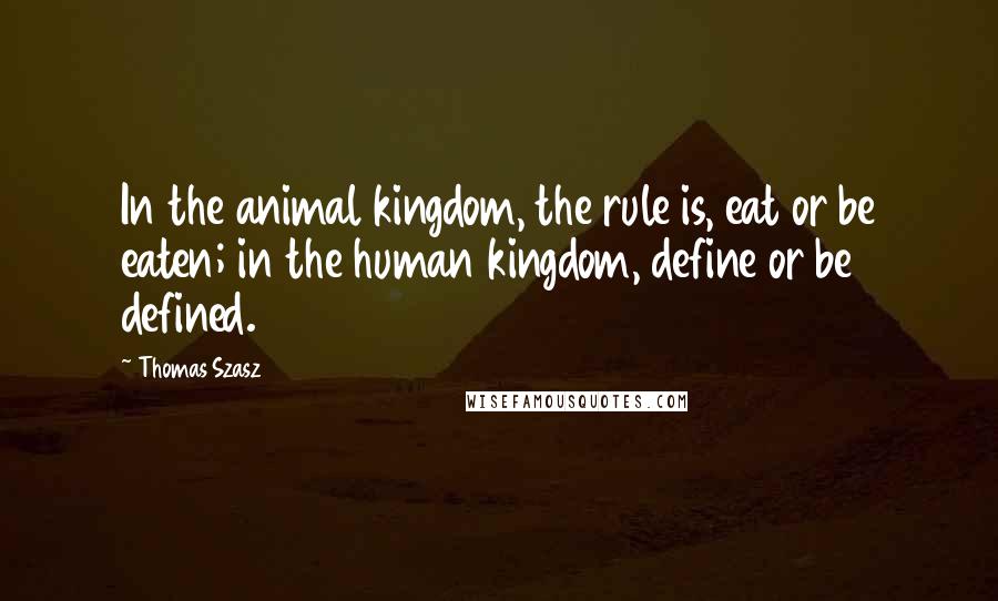 Thomas Szasz Quotes: In the animal kingdom, the rule is, eat or be eaten; in the human kingdom, define or be defined.