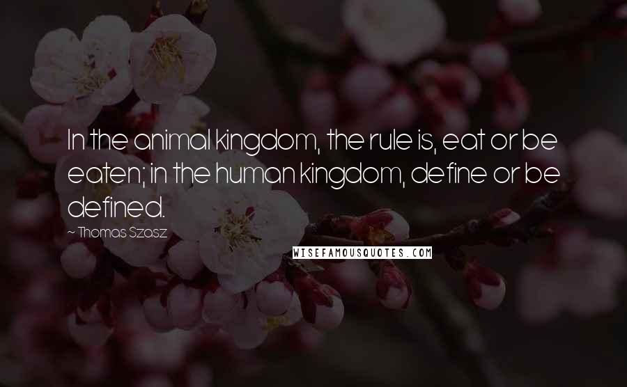 Thomas Szasz Quotes: In the animal kingdom, the rule is, eat or be eaten; in the human kingdom, define or be defined.