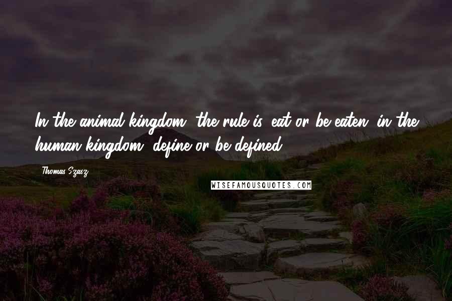 Thomas Szasz Quotes: In the animal kingdom, the rule is, eat or be eaten; in the human kingdom, define or be defined.