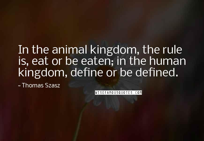 Thomas Szasz Quotes: In the animal kingdom, the rule is, eat or be eaten; in the human kingdom, define or be defined.