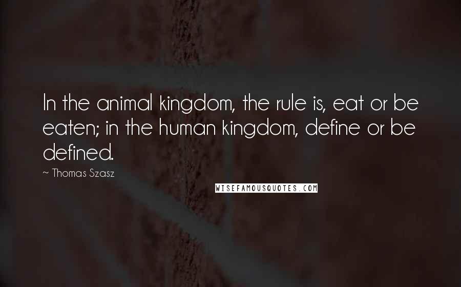 Thomas Szasz Quotes: In the animal kingdom, the rule is, eat or be eaten; in the human kingdom, define or be defined.