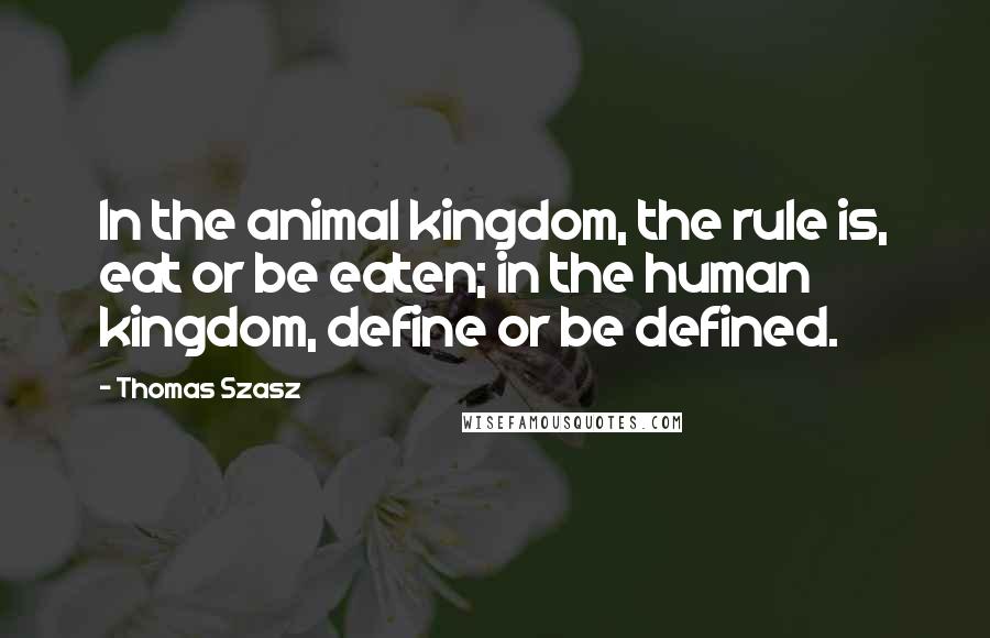 Thomas Szasz Quotes: In the animal kingdom, the rule is, eat or be eaten; in the human kingdom, define or be defined.