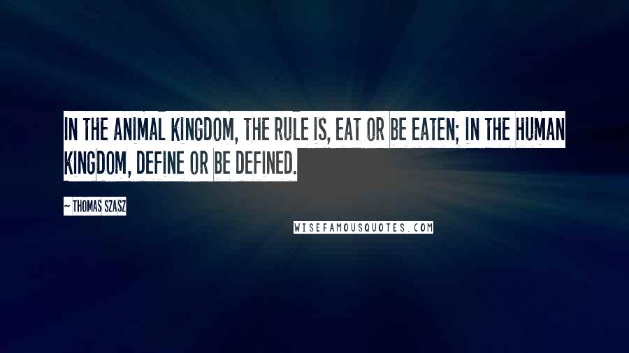 Thomas Szasz Quotes: In the animal kingdom, the rule is, eat or be eaten; in the human kingdom, define or be defined.