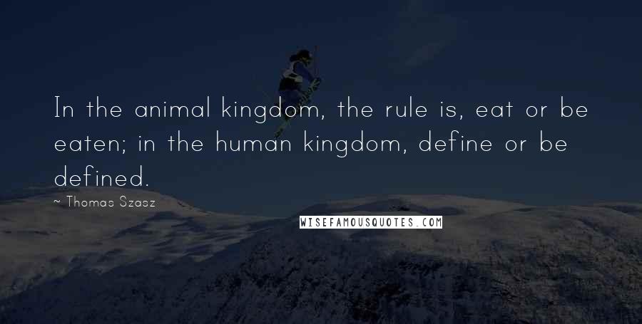 Thomas Szasz Quotes: In the animal kingdom, the rule is, eat or be eaten; in the human kingdom, define or be defined.