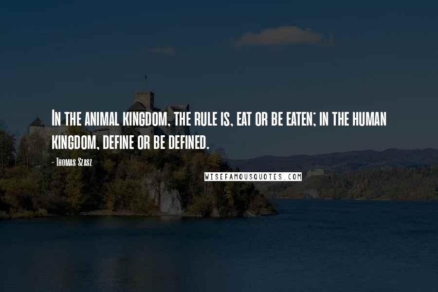 Thomas Szasz Quotes: In the animal kingdom, the rule is, eat or be eaten; in the human kingdom, define or be defined.
