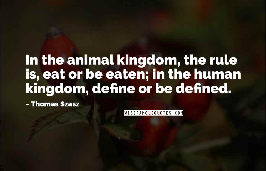 Thomas Szasz Quotes: In the animal kingdom, the rule is, eat or be eaten; in the human kingdom, define or be defined.