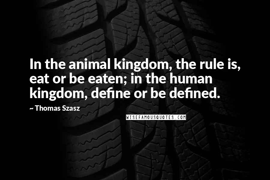 Thomas Szasz Quotes: In the animal kingdom, the rule is, eat or be eaten; in the human kingdom, define or be defined.