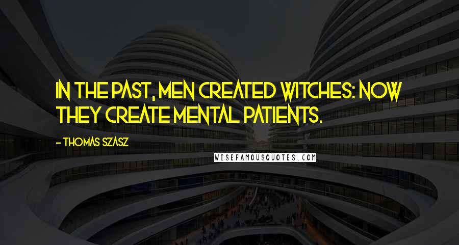 Thomas Szasz Quotes: In the past, men created witches: now they create mental patients.