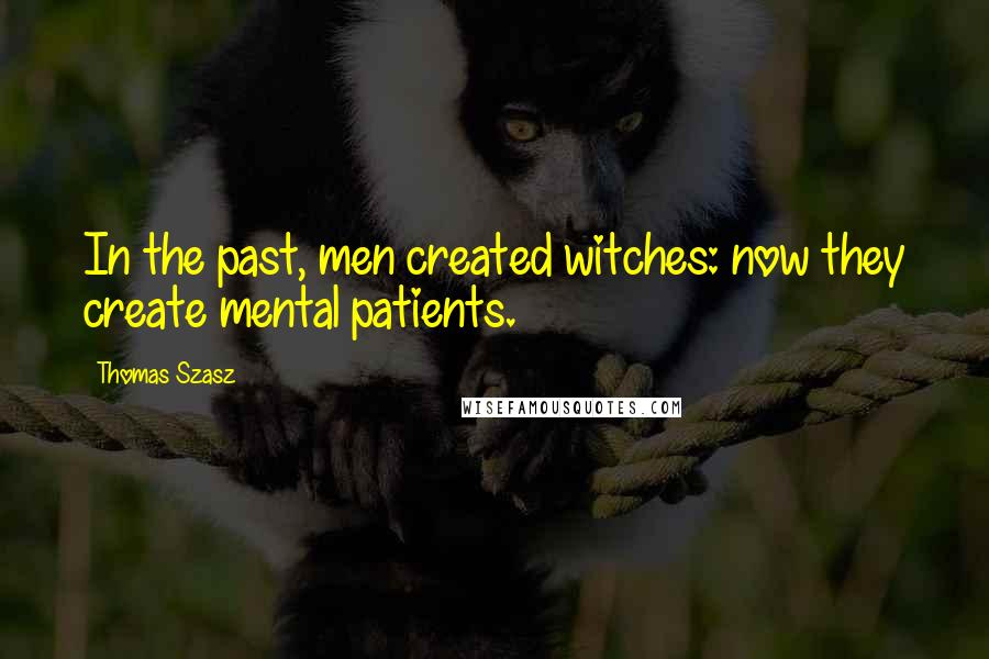 Thomas Szasz Quotes: In the past, men created witches: now they create mental patients.