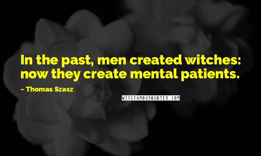 Thomas Szasz Quotes: In the past, men created witches: now they create mental patients.