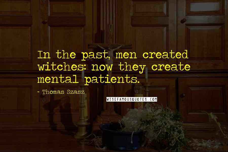 Thomas Szasz Quotes: In the past, men created witches: now they create mental patients.