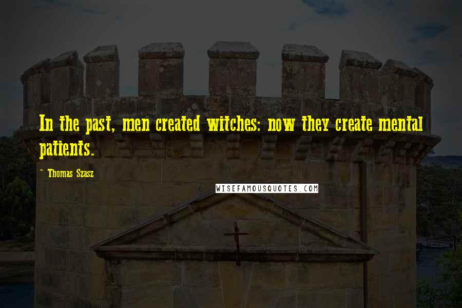 Thomas Szasz Quotes: In the past, men created witches: now they create mental patients.