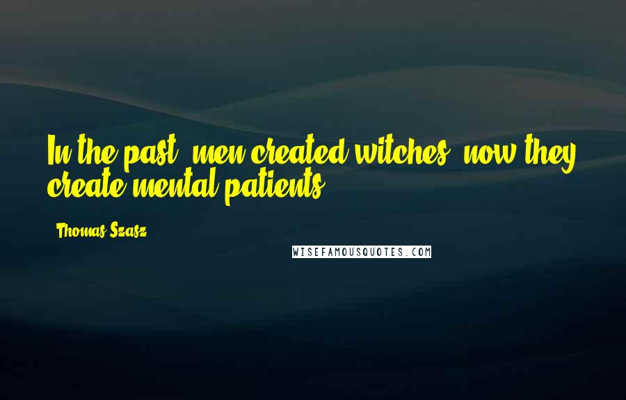 Thomas Szasz Quotes: In the past, men created witches: now they create mental patients.