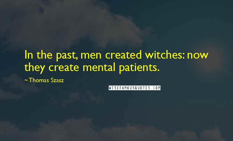 Thomas Szasz Quotes: In the past, men created witches: now they create mental patients.